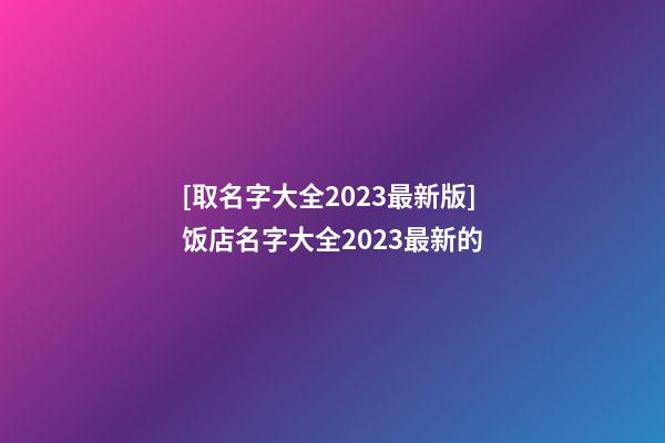 [取名字大全2023最新版]饭店名字大全2023最新的-第1张-店铺起名-玄机派